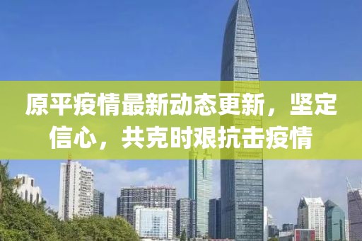 原平疫情最新动态更新，坚定信心，共克时艰抗击疫情