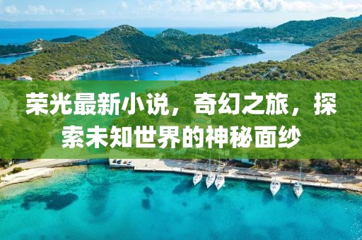 荣光最新小说，奇幻之旅，探索未知世界的神秘面纱