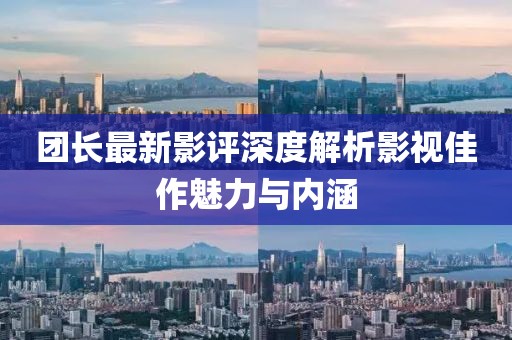 团长最新影评深度解析影视佳作魅力与内涵