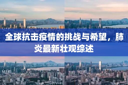 全球抗击疫情的挑战与希望，肺炎最新壮观综述