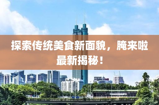 探索传统美食新面貌，腌来啦最新揭秘！