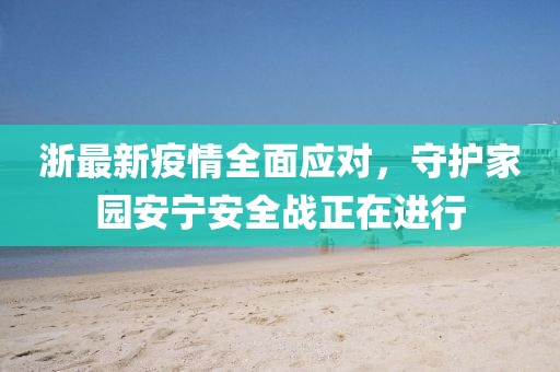 浙最新疫情全面应对，守护家园安宁安全战正在进行