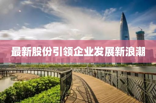 最新股份引领企业发展新浪潮