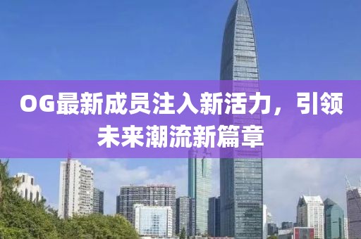 OG最新成员注入新活力，引领未来潮流新篇章