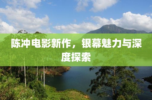 陈冲电影新作，银幕魅力与深度探索