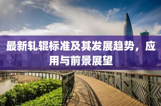 最新轧辊标准及其发展趋势，应用与前景展望