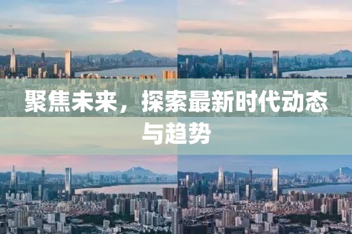 聚焦未来，探索最新时代动态与趋势