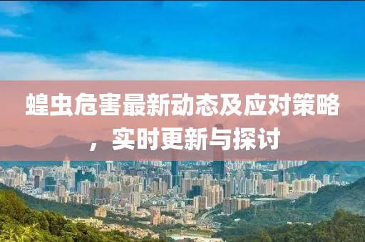 蝗虫危害最新动态及应对策略，实时更新与探讨