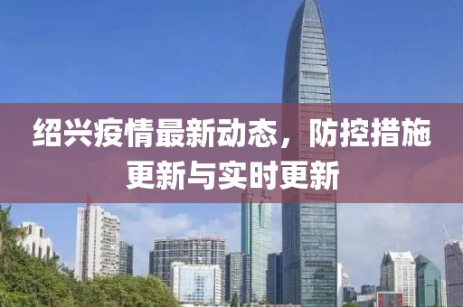绍兴疫情最新动态，防控措施更新与实时更新