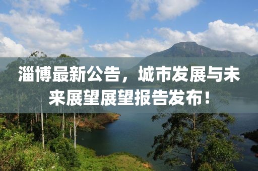 淄博最新公告，城市发展与未来展望展望报告发布！