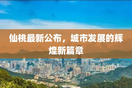 仙桃最新公布，城市发展的辉煌新篇章
