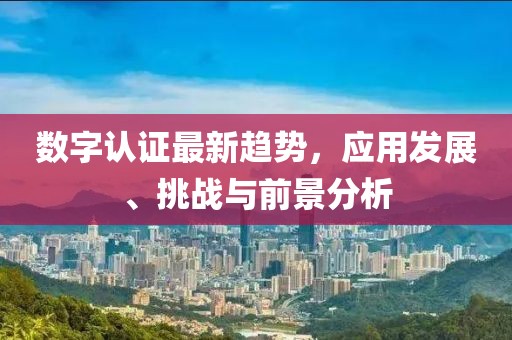 数字认证最新趋势，应用发展、挑战与前景分析