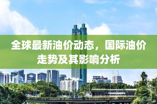 全球最新油价动态，国际油价走势及其影响分析