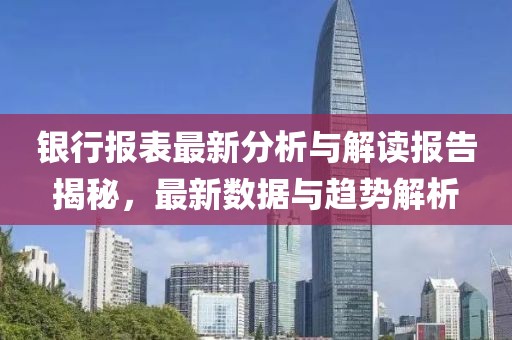 银行报表最新分析与解读报告揭秘，最新数据与趋势解析