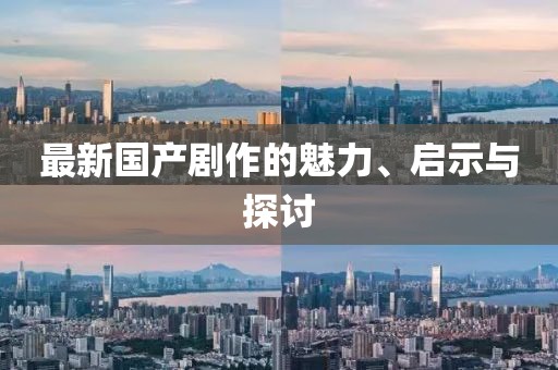 最新国产剧作的魅力、启示与探讨