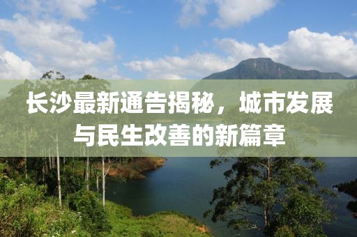 长沙最新通告揭秘，城市发展与民生改善的新篇章