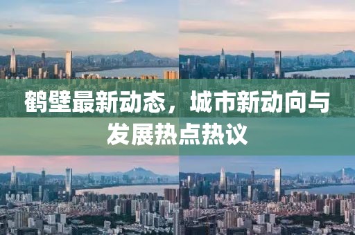鹤壁最新动态，城市新动向与发展热点热议