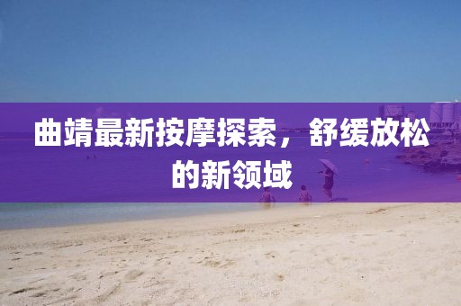 曲靖最新按摩探索，舒缓放松的新领域