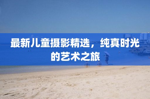 最新儿童摄影精选，纯真时光的艺术之旅