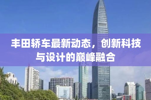 丰田轿车最新动态，创新科技与设计的巅峰融合