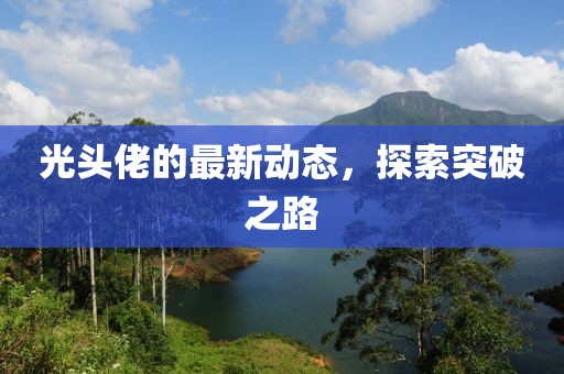 光头佬的最新动态，探索突破之路