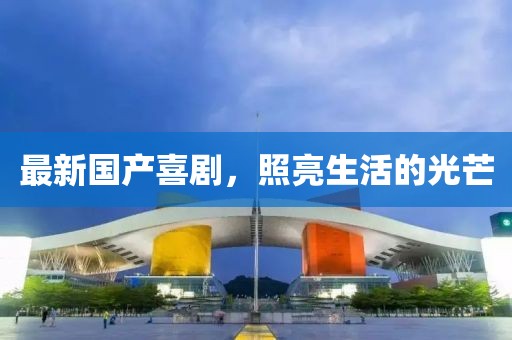 最新国产喜剧，照亮生活的光芒