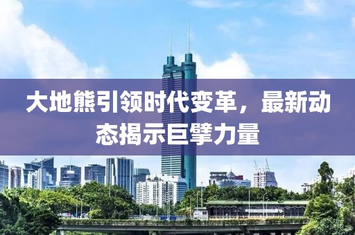 大地熊引领时代变革，最新动态揭示巨擘力量