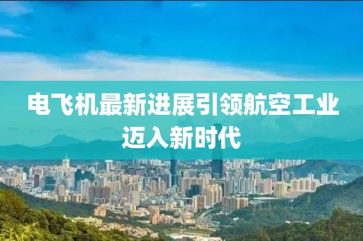 电飞机最新进展引领航空工业迈入新时代