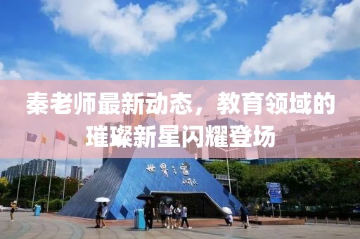 秦老师最新动态，教育领域的璀璨新星闪耀登场