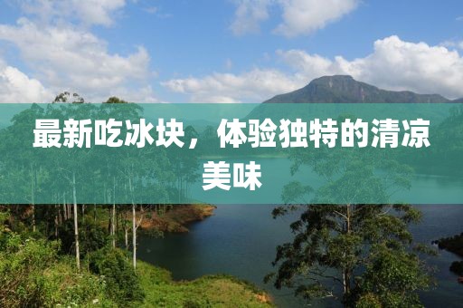 最新吃冰块，体验独特的清凉美味