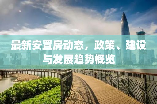 最新安置房动态，政策、建设与发展趋势概览
