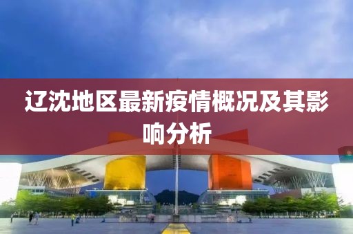 辽沈地区最新疫情概况及其影响分析