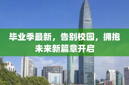 毕业季最新，告别校园，拥抱未来新篇章开启