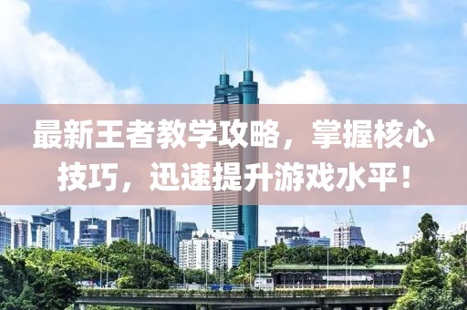 最新王者教学攻略，掌握核心技巧，迅速提升游戏水平！