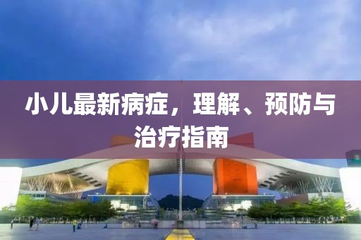 小儿最新病症，理解、预防与治疗指南