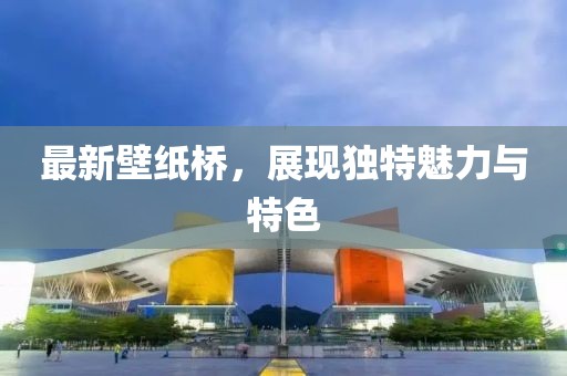 最新壁纸桥，展现独特魅力与特色