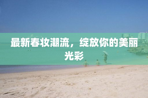 最新春妆潮流，绽放你的美丽光彩