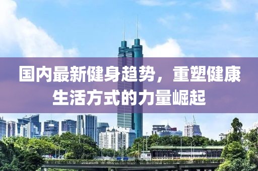 国内最新健身趋势，重塑健康生活方式的力量崛起