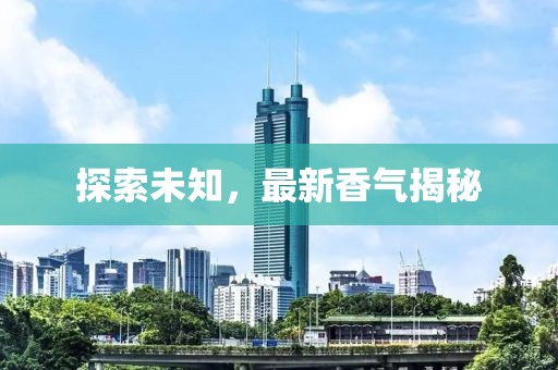 探索未知，最新香气揭秘