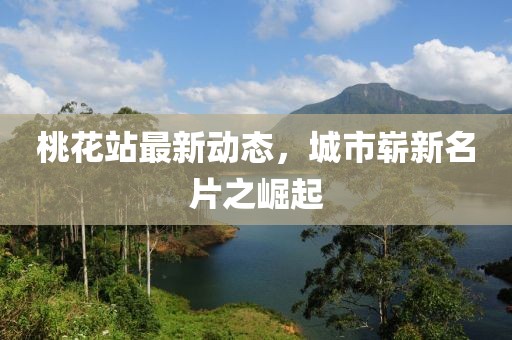 桃花站最新动态，城市崭新名片之崛起