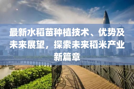 最新水稻苗种植技术、优势及未来展望，探索未来稻米产业新篇章