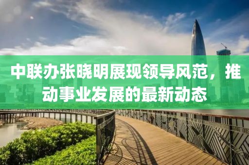 中联办张晓明展现领导风范，推动事业发展的最新动态