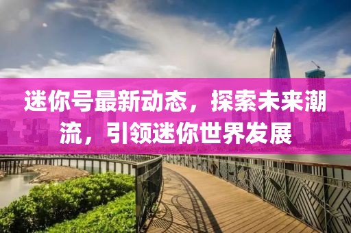 迷你号最新动态，探索未来潮流，引领迷你世界发展