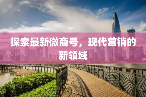 探索最新微商号，现代营销的新领域