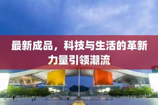 最新成品，科技与生活的革新力量引领潮流