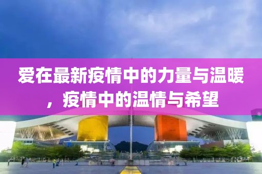 爱在最新疫情中的力量与温暖，疫情中的温情与希望