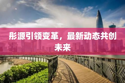 彤源引领变革，最新动态共创未来
