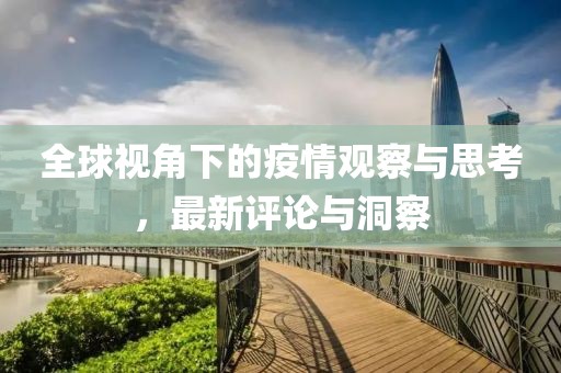 全球视角下的疫情观察与思考，最新评论与洞察