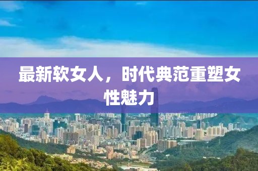 最新软女人，时代典范重塑女性魅力