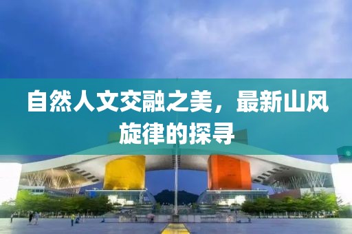 自然人文交融之美，最新山风旋律的探寻